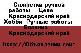 Салфетки ручной работы. › Цена ­ 350 - Краснодарский край Хобби. Ручные работы » Вязание   . Краснодарский край